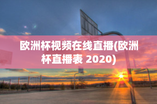 欧洲杯视频在线直播(欧洲杯直播表 2020)