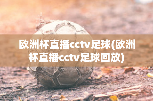 欧洲杯直播cctv足球(欧洲杯直播cctv足球回放)