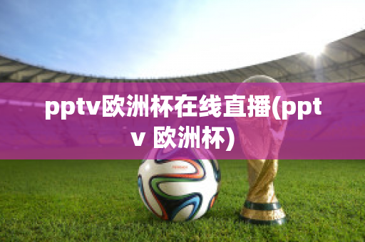 pptv欧洲杯在线直播(pptv 欧洲杯)