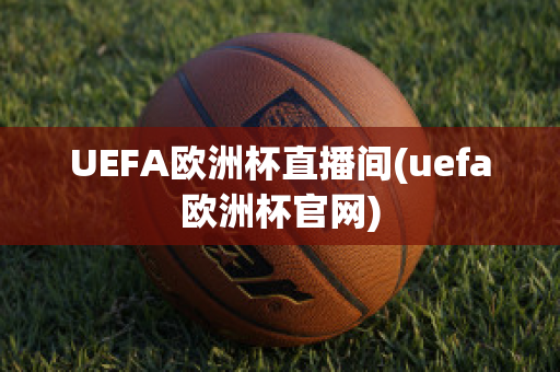 UEFA欧洲杯直播间(uefa欧洲杯官网)