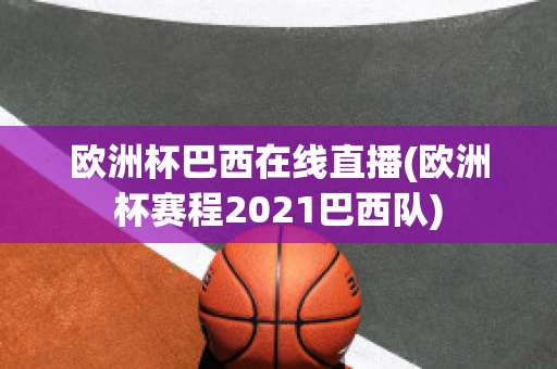 欧洲杯巴西在线直播(欧洲杯赛程2021巴西队)