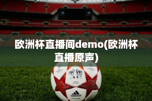 欧洲杯直播间demo(欧洲杯直播原声)