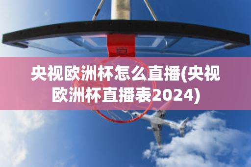 央视欧洲杯怎么直播(央视欧洲杯直播表2024)