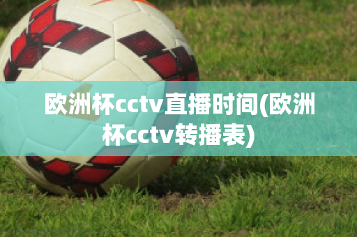 欧洲杯cctv直播时间(欧洲杯cctv转播表)