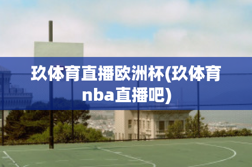 玖体育直播欧洲杯(玖体育nba直播吧)