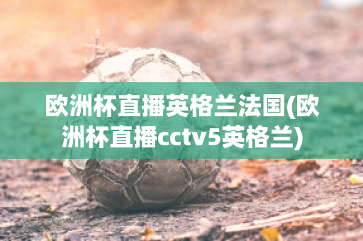 欧洲杯直播英格兰法国(欧洲杯直播cctv5英格兰)