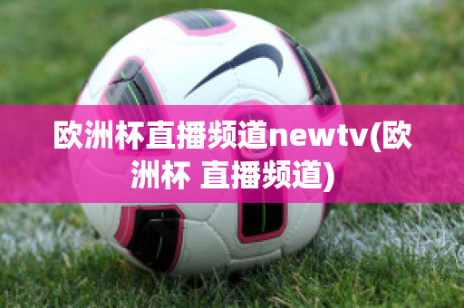 欧洲杯直播频道newtv(欧洲杯 直播频道)