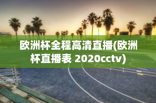 欧洲杯全程高清直播(欧洲杯直播表 2020cctv)