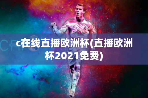 c在线直播欧洲杯(直播欧洲杯2021免费)