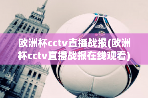 欧洲杯cctv直播战报(欧洲杯cctv直播战报在线观看)