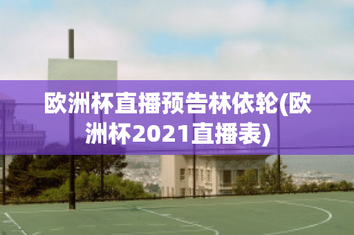 欧洲杯直播预告林依轮(欧洲杯2021直播表)