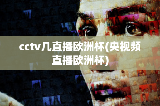 cctv几直播欧洲杯(央视频直播欧洲杯)