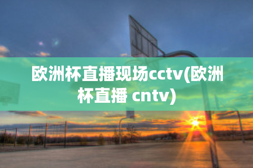 欧洲杯直播现场cctv(欧洲杯直播 cntv)