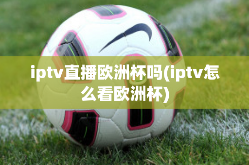 iptv直播欧洲杯吗(iptv怎么看欧洲杯)