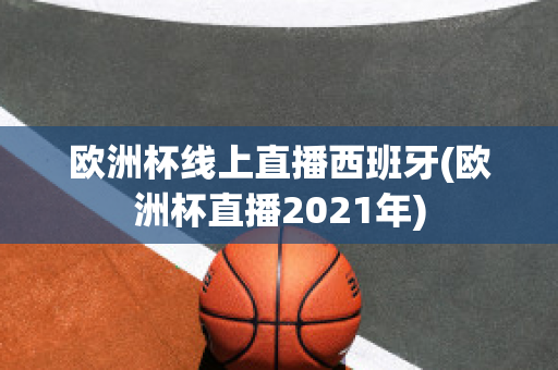 欧洲杯线上直播西班牙(欧洲杯直播2021年)