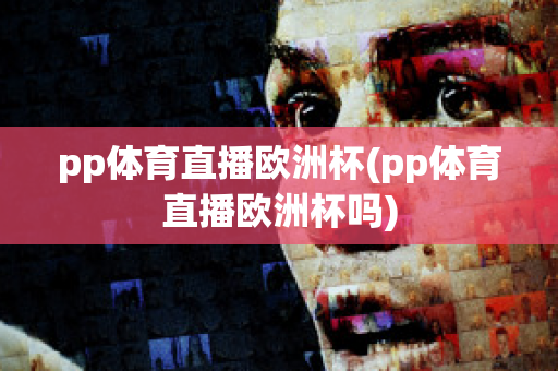 pp体育直播欧洲杯(pp体育直播欧洲杯吗)