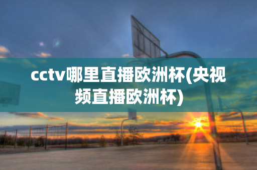 cctv哪里直播欧洲杯(央视频直播欧洲杯)