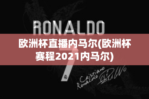 欧洲杯直播内马尔(欧洲杯赛程2021内马尔)