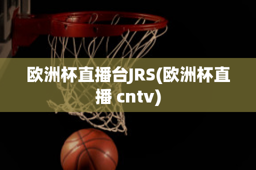 欧洲杯直播台JRS(欧洲杯直播 cntv)