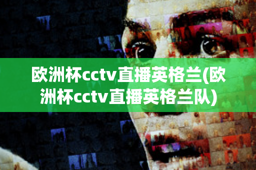 欧洲杯cctv直播英格兰(欧洲杯cctv直播英格兰队)