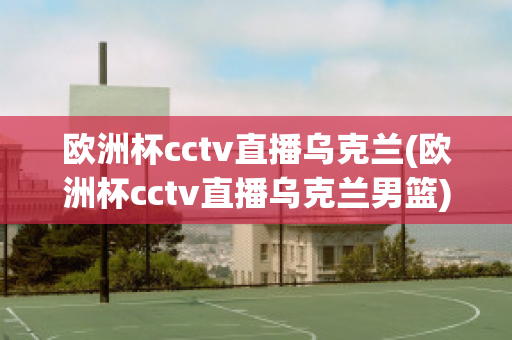 欧洲杯cctv直播乌克兰(欧洲杯cctv直播乌克兰男篮)