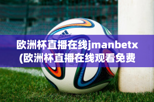 欧洲杯直播在线jmanbetx(欧洲杯直播在线观看免费中央五台)