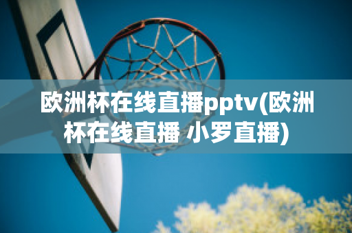 欧洲杯在线直播pptv(欧洲杯在线直播 小罗直播)