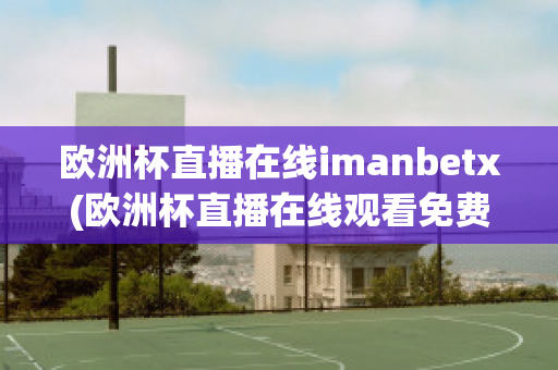 欧洲杯直播在线imanbetx(欧洲杯直播在线观看免费中央五台)