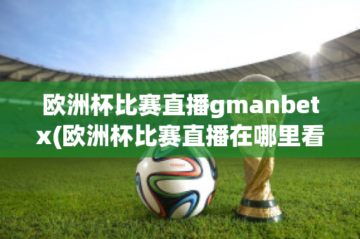 欧洲杯比赛直播gmanbetx(欧洲杯比赛直播在哪里看)