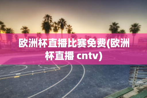 欧洲杯直播比赛免费(欧洲杯直播 cntv)