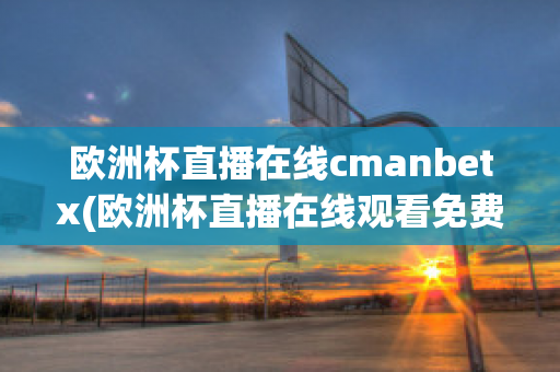 欧洲杯直播在线cmanbetx(欧洲杯直播在线观看免费中央五台)