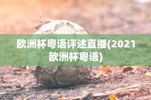 欧洲杯粤语评述直播(2021欧洲杯粤语)