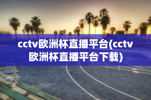 cctv欧洲杯直播平台(cctv欧洲杯直播平台下载)