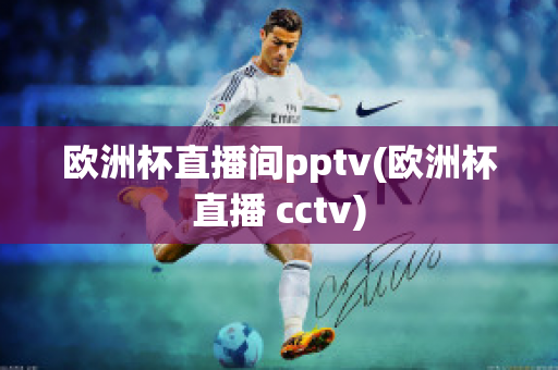 欧洲杯直播间pptv(欧洲杯直播 cctv)