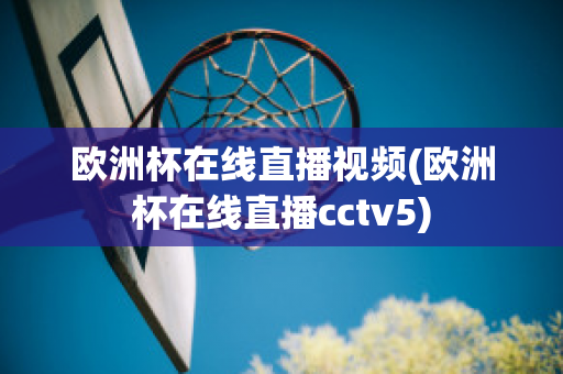 欧洲杯在线直播视频(欧洲杯在线直播cctv5)