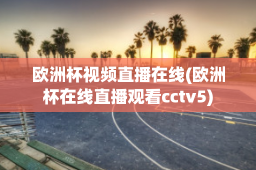 欧洲杯视频直播在线(欧洲杯在线直播观看cctv5)