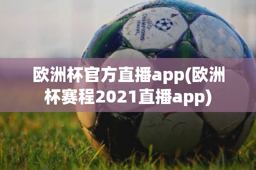 欧洲杯官方直播app(欧洲杯赛程2021直播app)