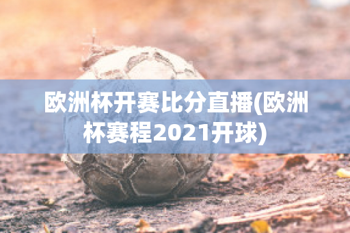 欧洲杯开赛比分直播(欧洲杯赛程2021开球)