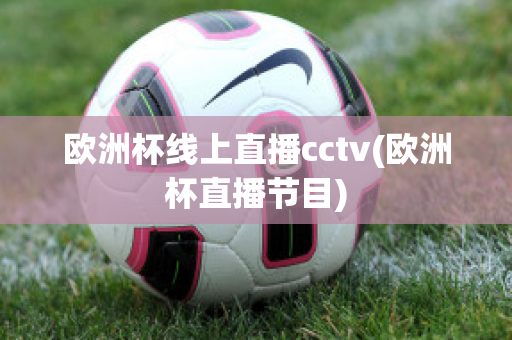 欧洲杯线上直播cctv(欧洲杯直播节目)