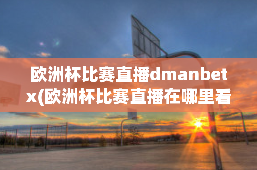 欧洲杯比赛直播dmanbetx(欧洲杯比赛直播在哪里看)