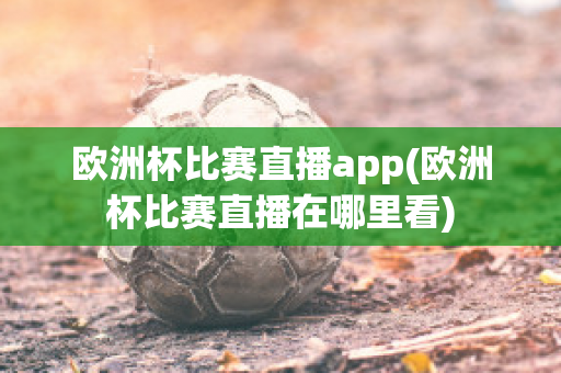 欧洲杯比赛直播app(欧洲杯比赛直播在哪里看)