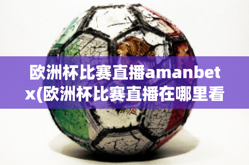 欧洲杯比赛直播amanbetx(欧洲杯比赛直播在哪里看)