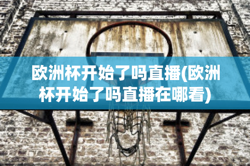 欧洲杯开始了吗直播(欧洲杯开始了吗直播在哪看)