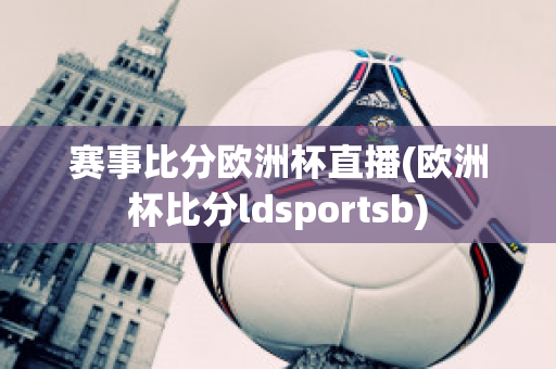 赛事比分欧洲杯直播(欧洲杯比分ldsportsb)