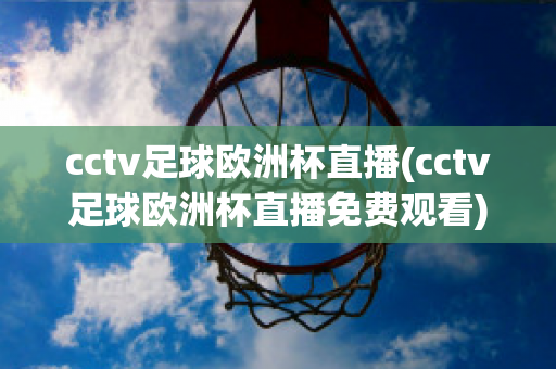 cctv足球欧洲杯直播(cctv足球欧洲杯直播免费观看)