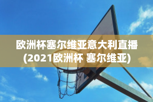 欧洲杯塞尔维亚意大利直播(2021欧洲杯 塞尔维亚)