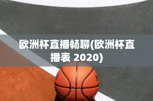 欧洲杯直播畅聊(欧洲杯直播表 2020)