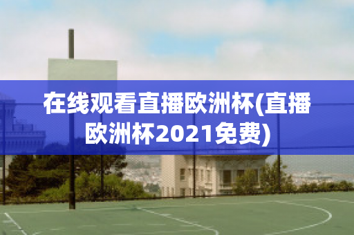 在线观看直播欧洲杯(直播欧洲杯2021免费)