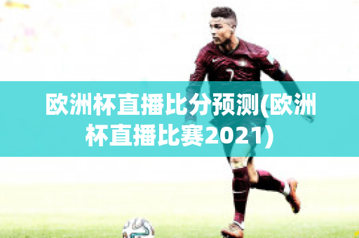 欧洲杯直播比分预测(欧洲杯直播比赛2021)