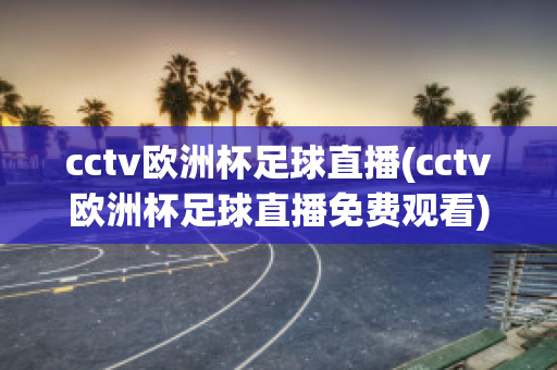 cctv欧洲杯足球直播(cctv欧洲杯足球直播免费观看)